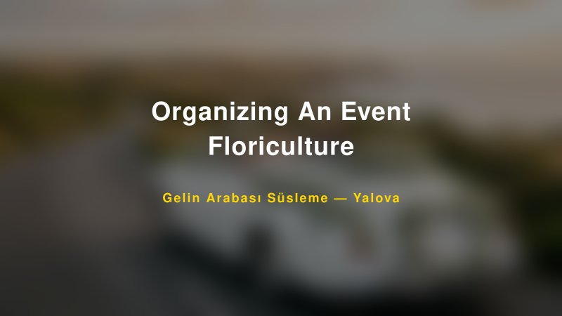 Organizing An Event Floriculture ile Trend Gelin Arabası Yazıları ve Konseptleri